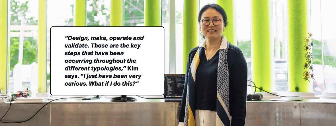 “Design, make, operate and validate. Those are the key steps that have been occurring throughout the different typologies,” Kim says. “I just have been very curious. What if I do this?”